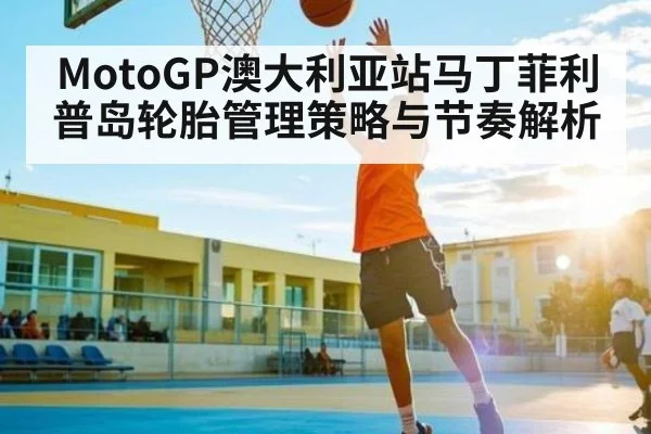 MotoGP澳大利亚站马丁菲利普岛轮胎管理策略与节奏解析