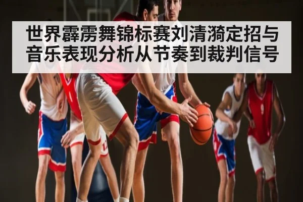 世界霹雳舞锦标赛刘清漪定招与音乐表现分析从节奏到裁判信号