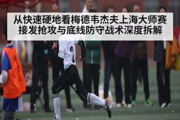 从快速硬地看梅德韦杰夫上海大师赛接发抢攻与底线防守战术深度拆解