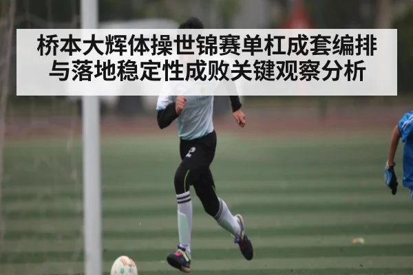 桥本大辉体操世锦赛单杠成套编排与落地稳定性成败关键观察分析