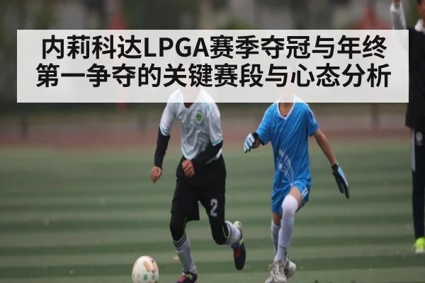 内莉科达LPGA赛季夺冠与年终第一争夺的关键赛段与心态分析