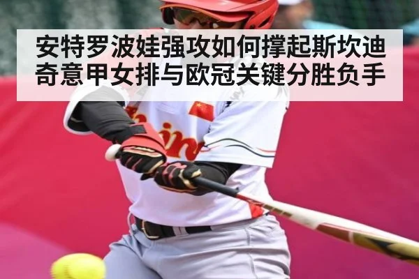 安特罗波娃强攻如何撑起斯坎迪奇意甲女排与欧冠关键分胜负手