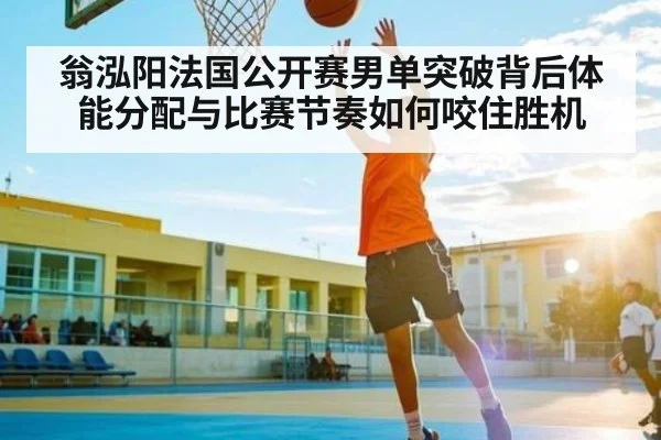 翁泓阳法国公开赛男单突破背后体能分配与比赛节奏如何咬住胜机